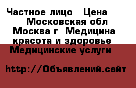 Частное лицо › Цена ­ 100 - Московская обл., Москва г. Медицина, красота и здоровье » Медицинские услуги   